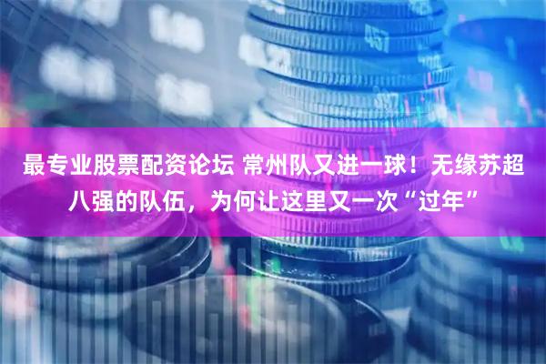 最专业股票配资论坛 常州队又进一球！无缘苏超八强的队伍，为何让这里又一次“过年”