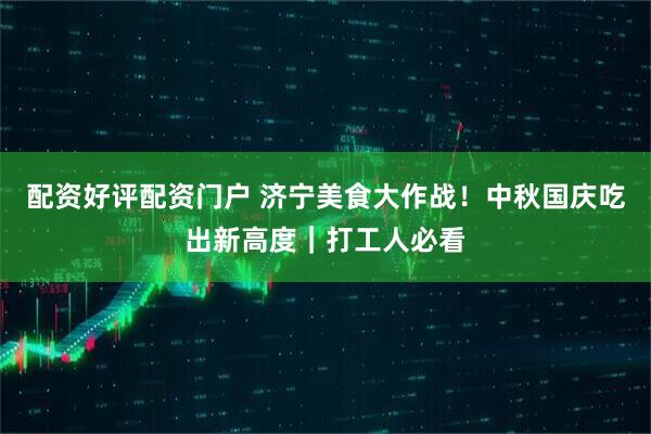配资好评配资门户 济宁美食大作战！中秋国庆吃出新高度｜打工人必看