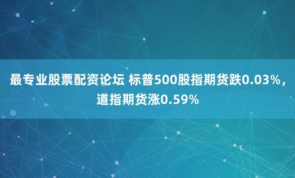 最专业股票配资论坛 标普500股指期货跌0.03%，道指期货涨0.59%