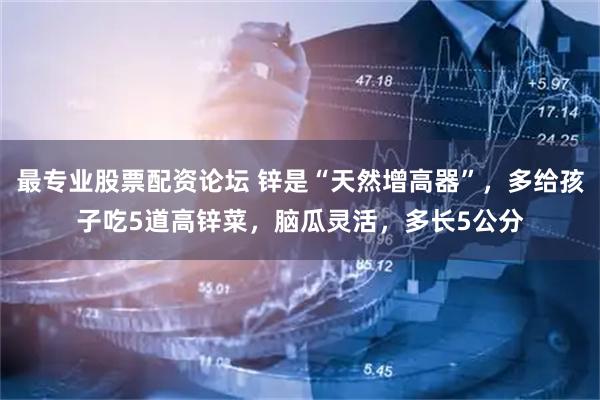 最专业股票配资论坛 锌是“天然增高器”，多给孩子吃5道高锌菜，脑瓜灵活，多长5公分