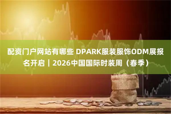 配资门户网站有哪些 DPARK服装服饰ODM展报名开启｜2026中国国际时装周（春季）