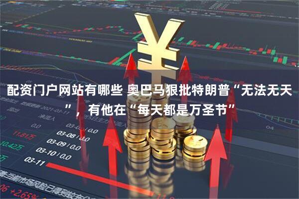 配资门户网站有哪些 奥巴马狠批特朗普“无法无天”，有他在“每天都是万圣节”