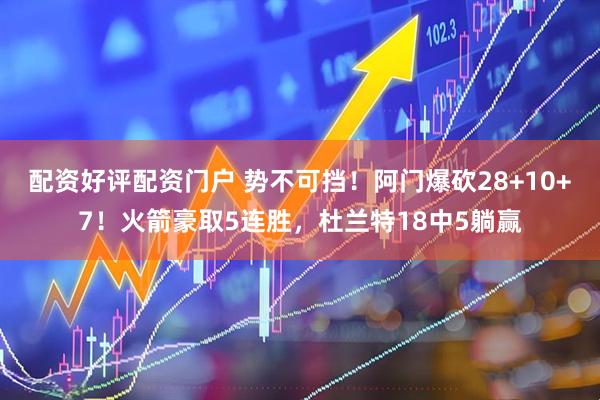 配资好评配资门户 势不可挡！阿门爆砍28+10+7！火箭豪取5连胜，杜兰特18中5躺赢