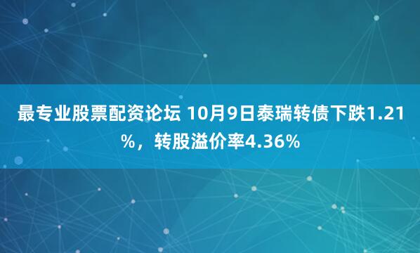 最专业股票配资论坛 10月9日泰瑞转债下跌1.21%，转股溢价率4.36%