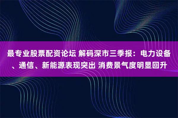 最专业股票配资论坛 解码深市三季报：电力设备、通信、新能源表现突出 消费景气度明显回升
