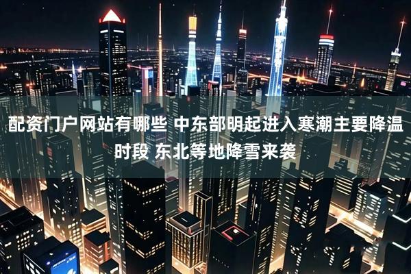 配资门户网站有哪些 中东部明起进入寒潮主要降温时段 东北等地降雪来袭