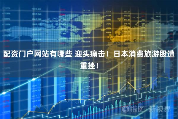 配资门户网站有哪些 迎头痛击！日本消费旅游股遭重挫！