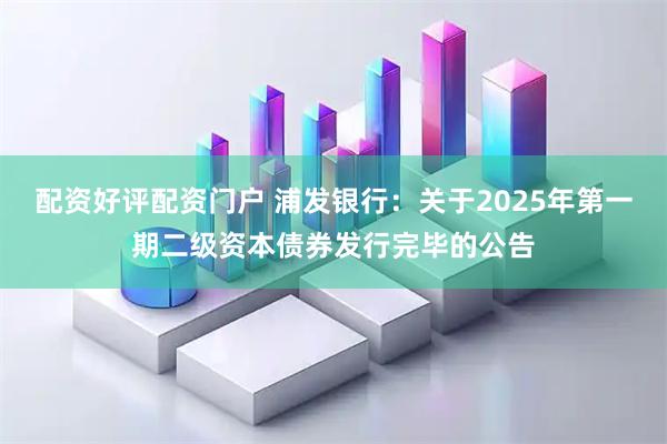 配资好评配资门户 浦发银行：关于2025年第一期二级资本债券发行完毕的公告