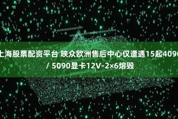 上海股票配资平台 映众欧洲售后中心仅遭遇15起4090 / 5090显卡12V-2×6熔毁