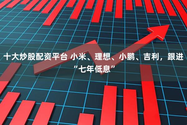 十大炒股配资平台 小米、理想、小鹏、吉利，跟进“七年低息”