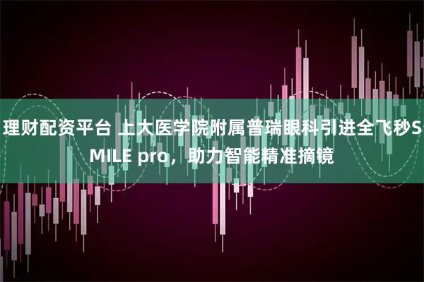 理财配资平台 上大医学院附属普瑞眼科引进全飞秒SMILE pro，助力智能精准摘镜