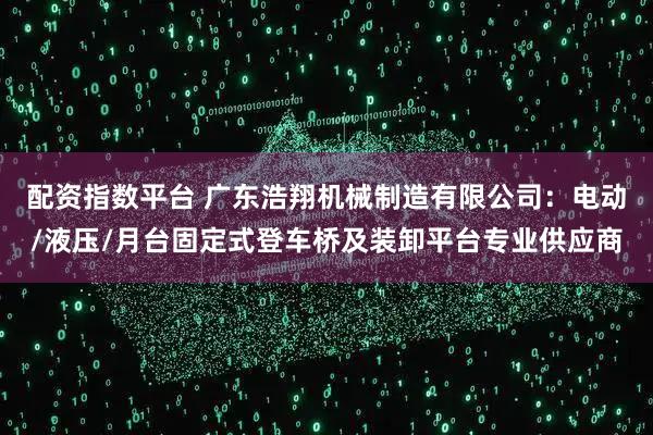 配资指数平台 广东浩翔机械制造有限公司：电动/液压/月台固定式登车桥及装卸平台专业供应商