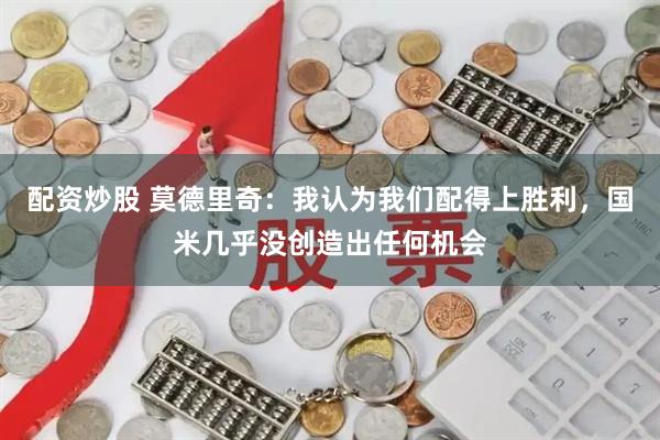 配资炒股 莫德里奇：我认为我们配得上胜利，国米几乎没创造出任何机会