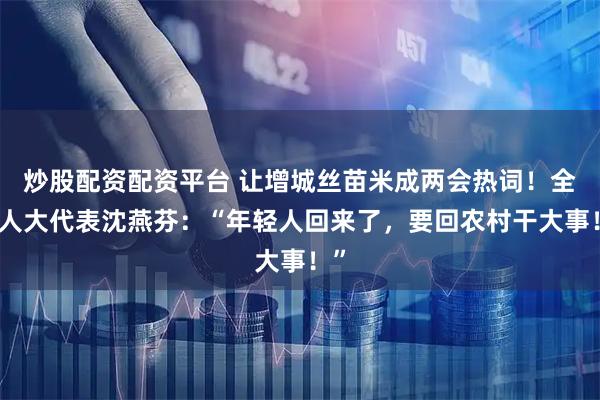 炒股配资配资平台 让增城丝苗米成两会热词！全国人大代表沈燕芬：“年轻人回来了，要回农村干大事！”