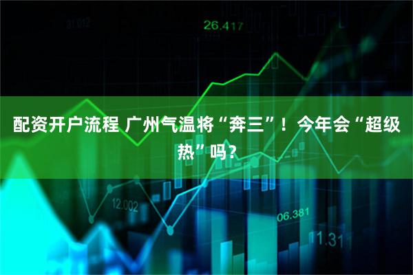 配资开户流程 广州气温将“奔三”！今年会“超级热”吗？
