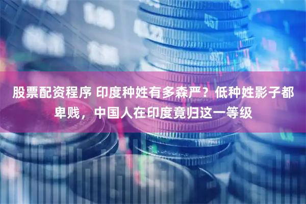 股票配资程序 印度种姓有多森严？低种姓影子都卑贱，中国人在印度竟归这一等级