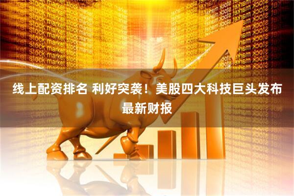线上配资排名 利好突袭！美股四大科技巨头发布最新财报