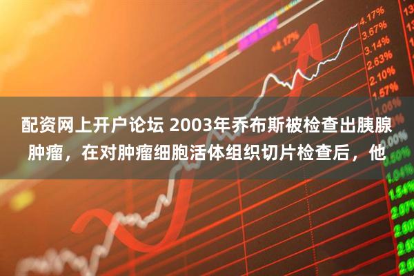 配资网上开户论坛 2003年乔布斯被检查出胰腺肿瘤，在对肿瘤细胞活体组织切片检查后，他