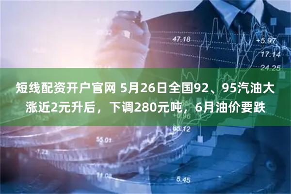 短线配资开户官网 5月26日全国92、95汽油大涨近2元升后，下调280元吨，6月油价要跌