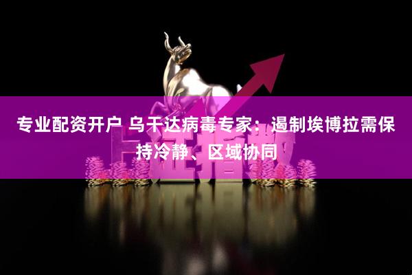 专业配资开户 乌干达病毒专家：遏制埃博拉需保持冷静、区域协同
