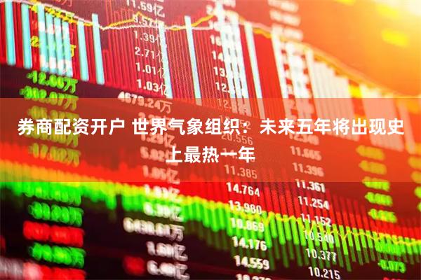 券商配资开户 世界气象组织：未来五年将出现史上最热一年