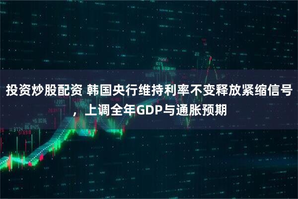 投资炒股配资 韩国央行维持利率不变释放紧缩信号，上调全年GDP与通胀预期