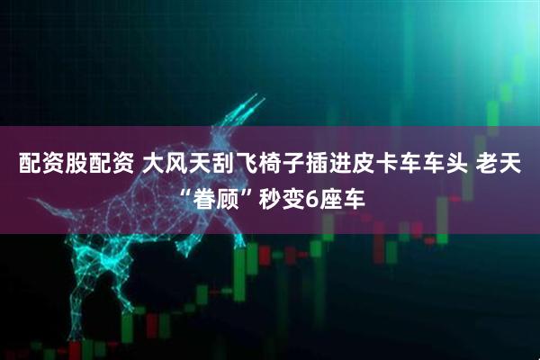 配资股配资 大风天刮飞椅子插进皮卡车车头 老天“眷顾”秒变6座车