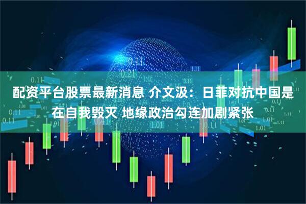 配资平台股票最新消息 介文汲：日菲对抗中国是在自我毁灭 地缘政治勾连加剧紧张