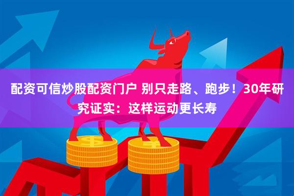 配资可信炒股配资门户 别只走路、跑步！30年研究证实：这样运动更长寿